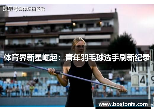 体育界新星崛起：青年羽毛球选手刷新纪录
